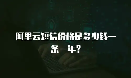 阿里云短信价格是多少钱一条一年？