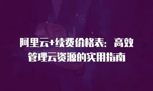 阿里云+续费价格表：高效管理云资源的实用指南