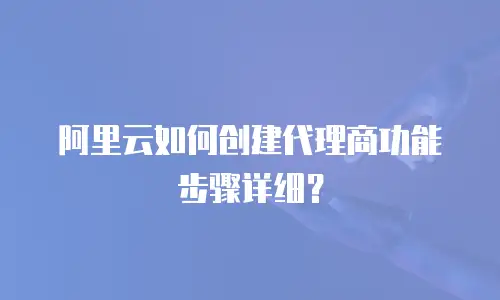 阿里云如何创建代理商功能步骤详细？