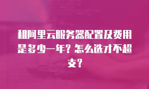 租阿里云服务器配置及费用是多少一年？怎么选才不超支？