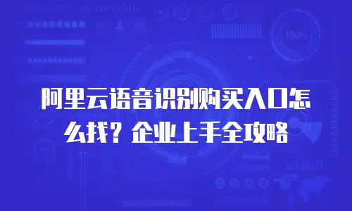 阿里云语音识别购买入口怎么找？企业上手全攻略