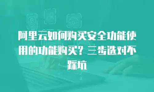 阿里云如何购买安全功能使用的功能购买？三步选对不踩坑