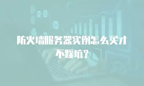 防火墙服务器实例怎么买才不踩坑？