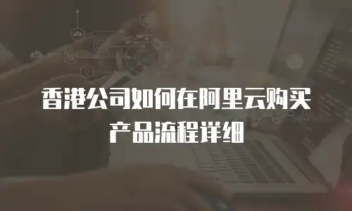香港公司如何在阿里云购买产品流程详细