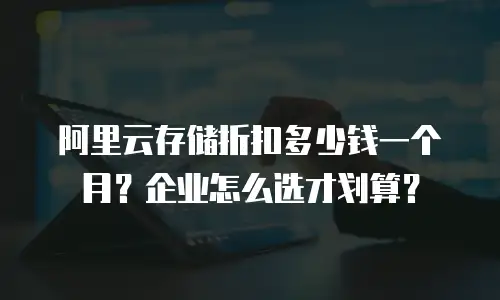 阿里云存储折扣多少钱一个月？企业怎么选才划算？