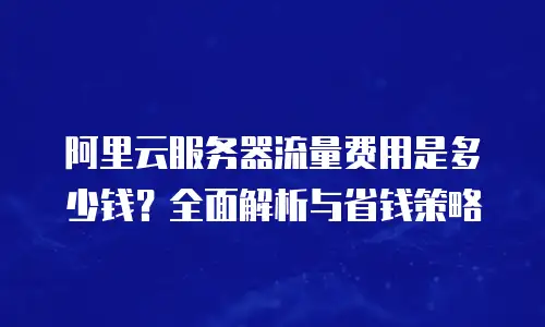 阿里云服务器流量费用是多少钱？全面解析与省钱策略
