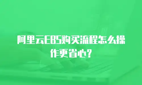 阿里云EBS购买流程怎么操作更省心？