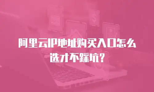 阿里云IP地址购买入口怎么选才不踩坑？