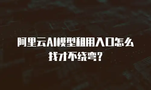 阿里云AI模型租用入口怎么找才不绕弯？