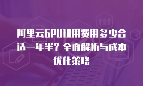 阿里云GPU租用费用多少合适一年半？全面解析与成本优化策略