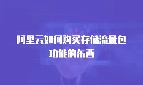 阿里云如何购买存储流量包功能的东西