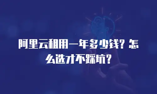 阿里云租用一年多少钱？怎么选才不踩坑？
