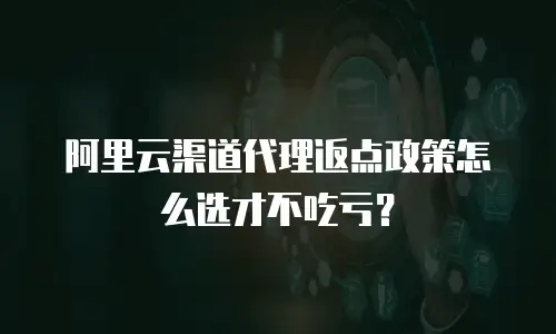 阿里云渠道代理返点政策怎么选才不吃亏？