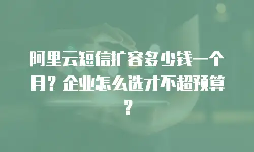 阿里云短信扩容多少钱一个月？企业怎么选才不超预算？