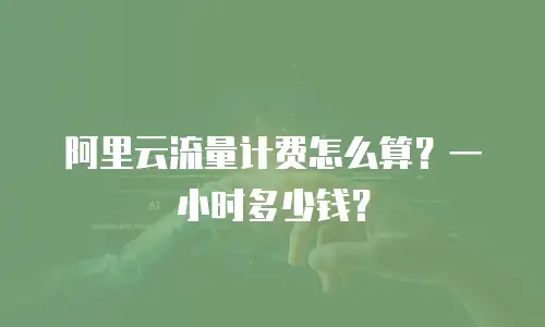 阿里云流量计费怎么算？一小时多少钱？