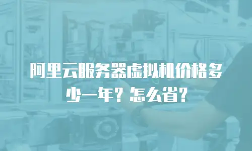 阿里云服务器虚拟机价格多少一年？怎么省？