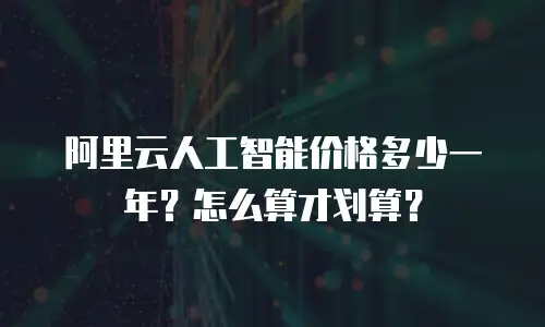 阿里云人工智能价格多少一年？怎么算才划算？