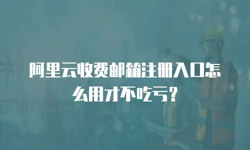 阿里云收费邮箱注册入口怎么用才不吃亏？