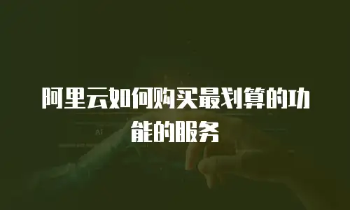 阿里云如何购买最划算的功能的服务