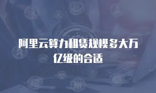 阿里云算力租赁规模多大万亿级的合适