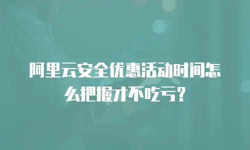 阿里云安全优惠活动时间怎么把握才不吃亏？