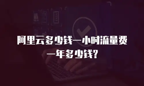 阿里云多少钱一小时流量费一年多少钱？