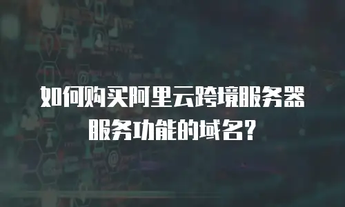 如何购买阿里云跨境服务器服务功能的域名？