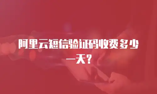 阿里云短信验证码收费多少一天？