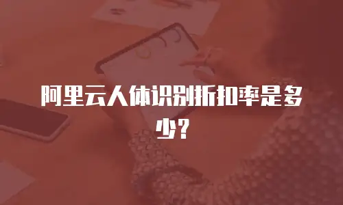 阿里云人体识别折扣率是多少？