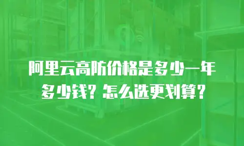 阿里云高防价格是多少一年多少钱？怎么选更划算？
