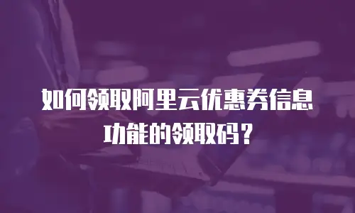 如何领取阿里云优惠券信息功能的领取码？