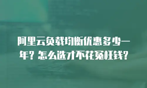 阿里云负载均衡优惠多少一年？怎么选才不花冤枉钱？