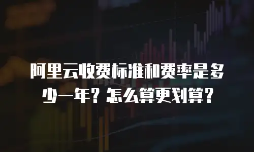 阿里云收费标准和费率是多少一年？怎么算更划算？