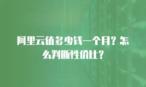 阿里云值多少钱一个月？怎么判断性价比？