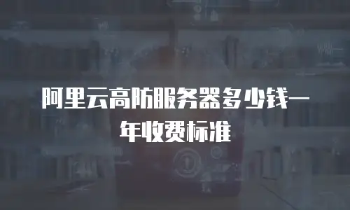 阿里云高防服务器多少钱一年收费标准