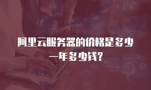 阿里云服务器的价格是多少一年多少钱？