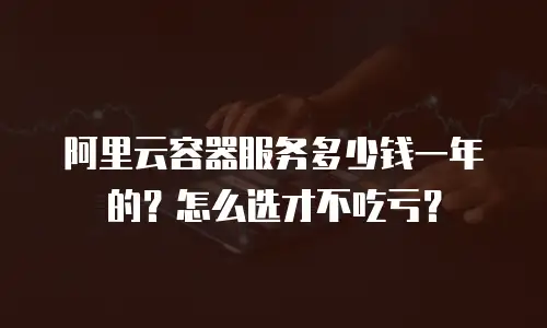 阿里云容器服务多少钱一年的？怎么选才不吃亏？