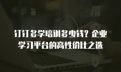 钉钉多学培训多少钱？企业学习平台的高性价比之选