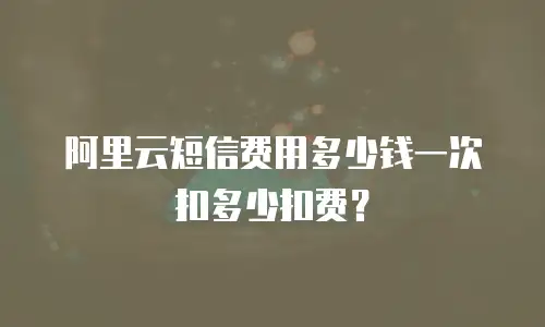 阿里云短信费用多少钱一次扣多少扣费？