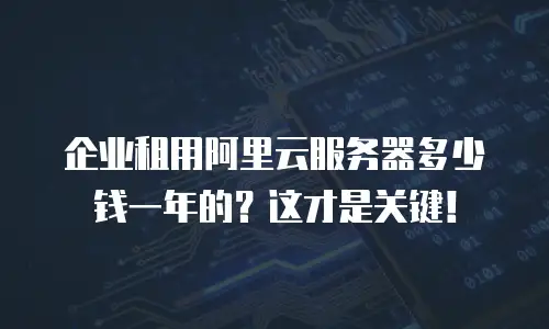 企业租用阿里云服务器多少钱一年的？这才是关键！