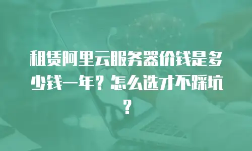 租赁阿里云服务器价钱是多少钱一年？怎么选才不踩坑？