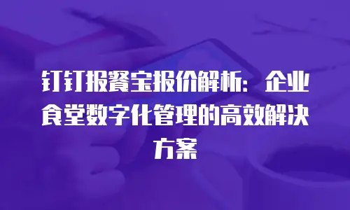 钉钉报餐宝报价解析：企业食堂数字化管理的高效解决方案