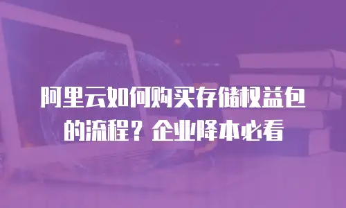 阿里云如何购买存储权益包的流程？企业降本必看