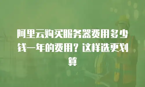 阿里云购买服务器费用多少钱一年的费用？这样选更划算