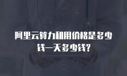 阿里云算力租用价格是多少钱一天多少钱？