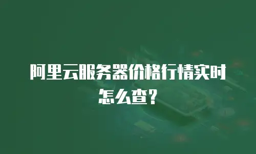 阿里云服务器价格行情实时怎么查？
