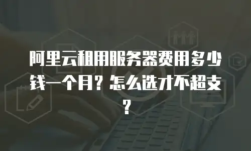 阿里云租用服务器费用多少钱一个月？怎么选才不超支？