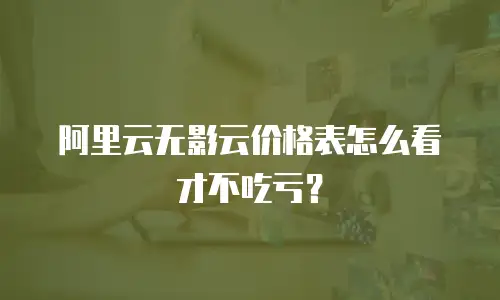 阿里云无影云价格表怎么看才不吃亏？