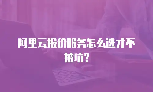 阿里云报价服务怎么选才不被坑？