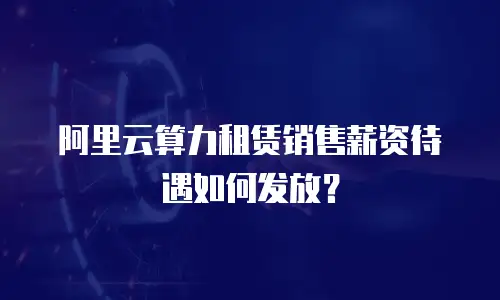 阿里云算力租赁销售薪资待遇如何发放？